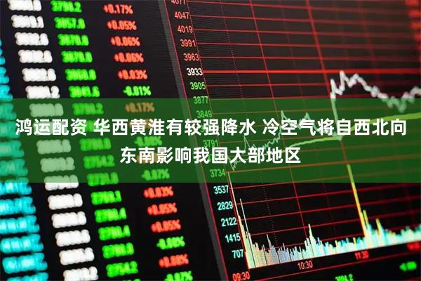 鸿运配资 华西黄淮有较强降水 冷空气将自西北向东南影响我国大部地区