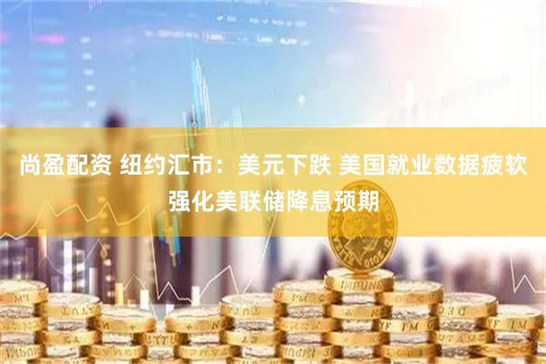 尚盈配资 纽约汇市：美元下跌 美国就业数据疲软强化美联储降息预期