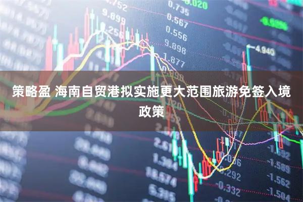 策略盈 海南自贸港拟实施更大范围旅游免签入境政策