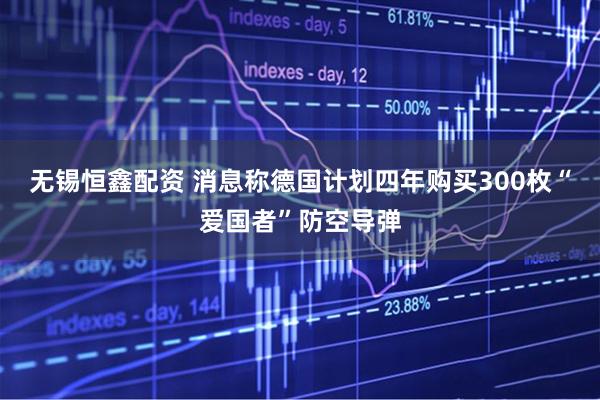 无锡恒鑫配资 消息称德国计划四年购买300枚“爱国者”防空导弹