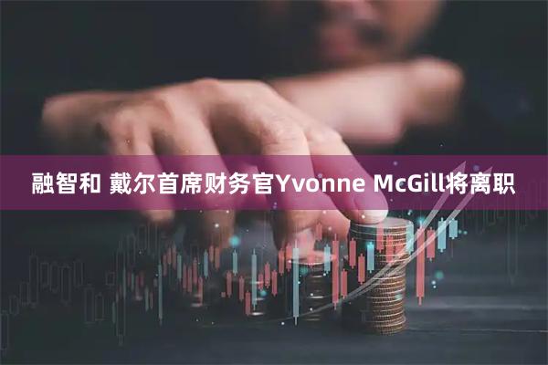 融智和 戴尔首席财务官Yvonne McGill将离职