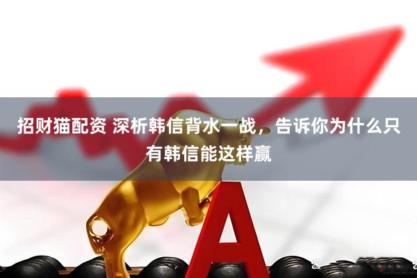 招财猫配资 深析韩信背水一战，告诉你为什么只有韩信能这样赢