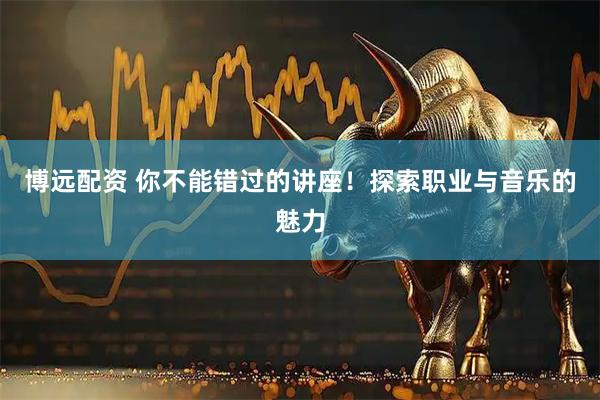 博远配资 你不能错过的讲座！探索职业与音乐的魅力
