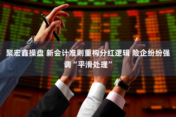 聚宏鑫操盘 新会计准则重构分红逻辑 险企纷纷强调“平滑处理”