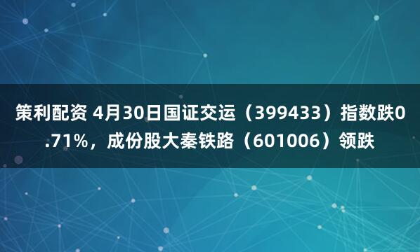 策利配资 4月30日国证交运（399433）指数跌0.71%，成份股大秦铁路（601006）领跌
