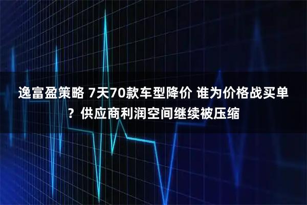逸富盈策略 7天70款车型降价 谁为价格战买单？供应商利润空间继续被压缩