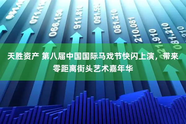 天胜资产 第八届中国国际马戏节快闪上演，带来零距离街头艺术嘉年华