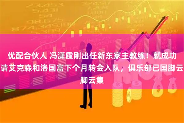 优配合伙人 冯潇霆刚出任新东家主教练！就成功邀请艾克森和洛国富下个月转会入队，俱乐部已国脚云集