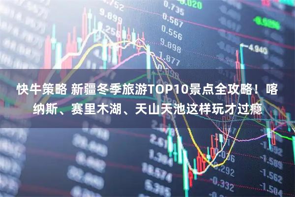 快牛策略 新疆冬季旅游TOP10景点全攻略！喀纳斯、赛里木湖、天山天池这样玩才过瘾