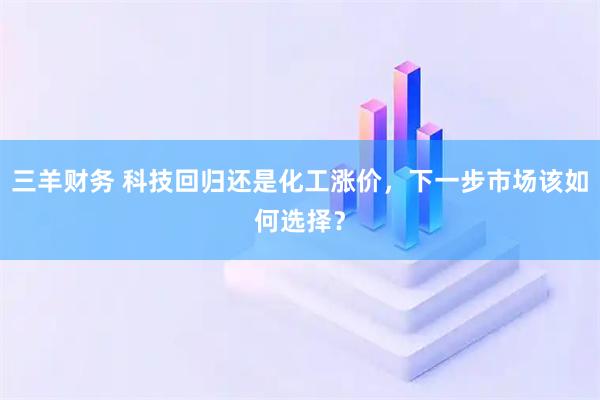 三羊财务 科技回归还是化工涨价，下一步市场该如何选择？