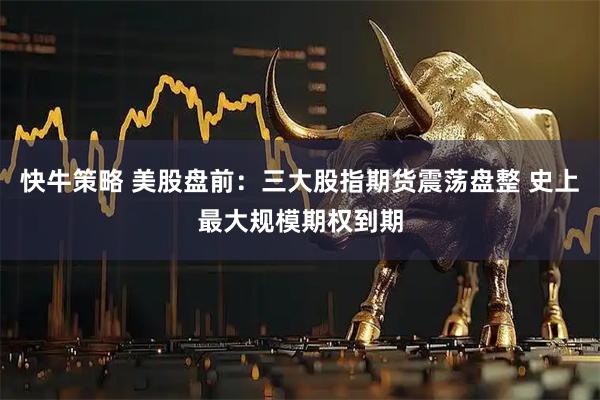 快牛策略 美股盘前：三大股指期货震荡盘整 史上最大规模期权到期