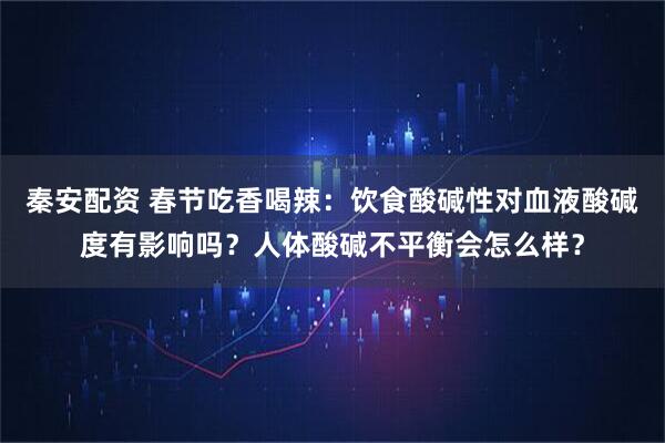 秦安配资 春节吃香喝辣：饮食酸碱性对血液酸碱度有影响吗？人体酸碱不平衡会怎么样？