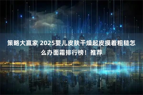 策略大赢家 2025婴儿皮肤干燥起皮摸着粗糙怎么办面霜排行榜！推荐