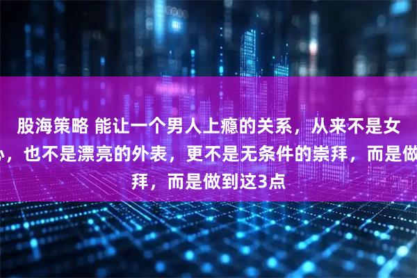股海策略 能让一个男人上瘾的关系，从来不是女人的真心，也不是漂亮的外表，更不是无条件的崇拜，而是做到这3点