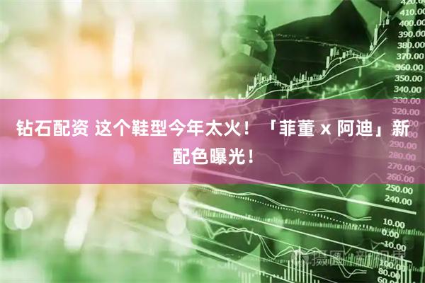 钻石配资 这个鞋型今年太火！「菲董 x 阿迪」新配色曝光！