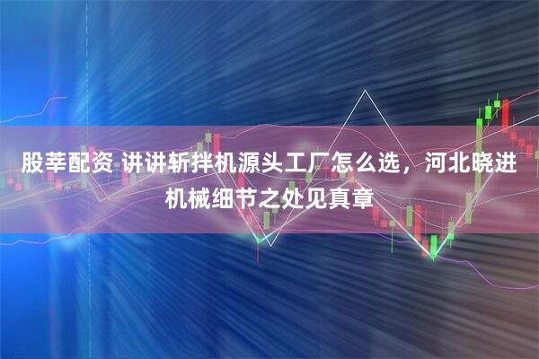 股莘配资 讲讲斩拌机源头工厂怎么选，河北晓进机械细节之处见真章