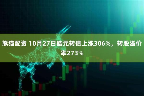 熊猫配资 10月27日皓元转债上涨306%，转股溢价率273%