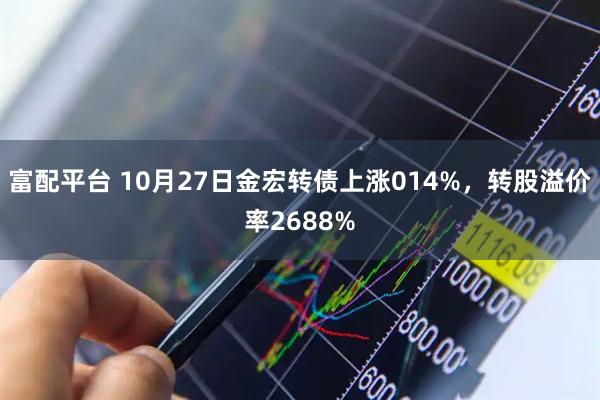 富配平台 10月27日金宏转债上涨014%，转股溢价率2688%