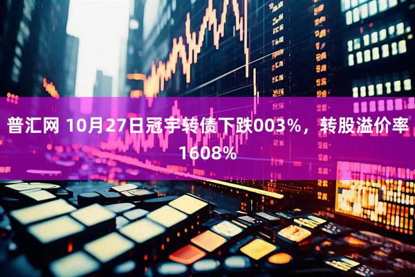 普汇网 10月27日冠宇转债下跌003%，转股溢价率1608%