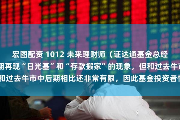 宏图配资 1012 未来理财师（证达通基金总经理 姚杨博士）：虽然近期再现“日光基”和“存款搬家”的现象，但和过去牛市中后期相比还非常有限，因此基金投资者情绪远未到达高位。