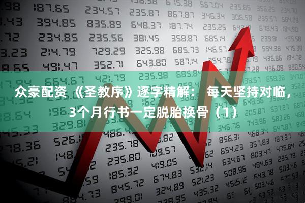 众豪配资 《圣教序》逐字精解： 每天坚持对临，3个月行书一定脱胎换骨（1）