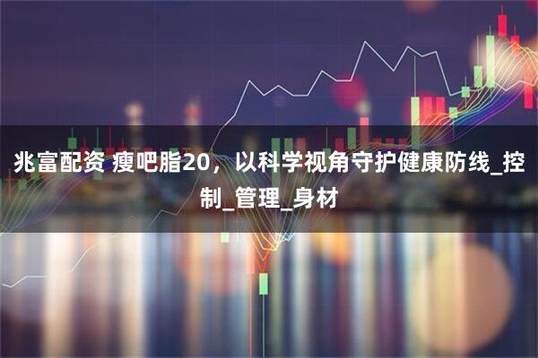 兆富配资 瘦吧脂20，以科学视角守护健康防线_控制_管理_身材