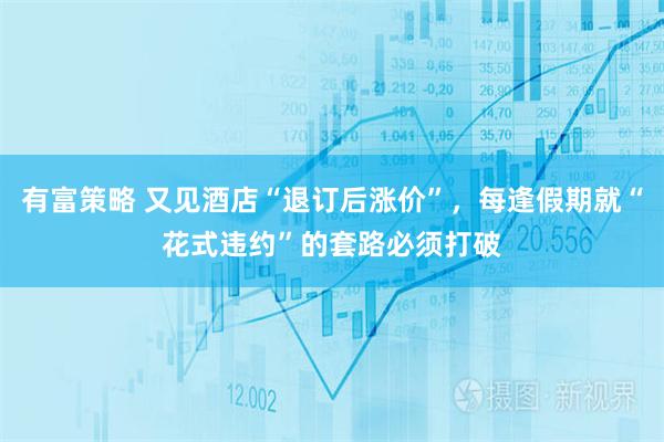 有富策略 又见酒店“退订后涨价”，每逢假期就“花式违约”的套路必须打破